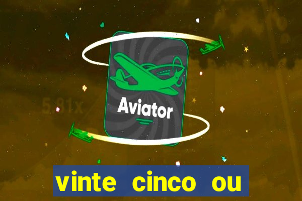 vinte cinco ou vinte e cinco